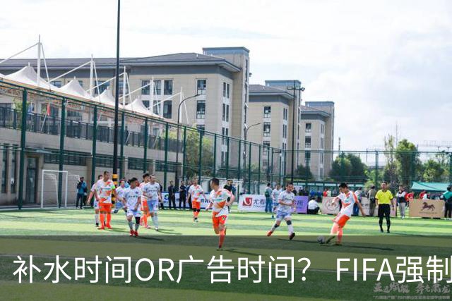 补水时间OR广告时间？ FIFA强制设置补水时间遭多方质疑